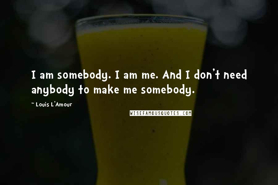 Louis L'Amour Quotes: I am somebody. I am me. And I don't need anybody to make me somebody.