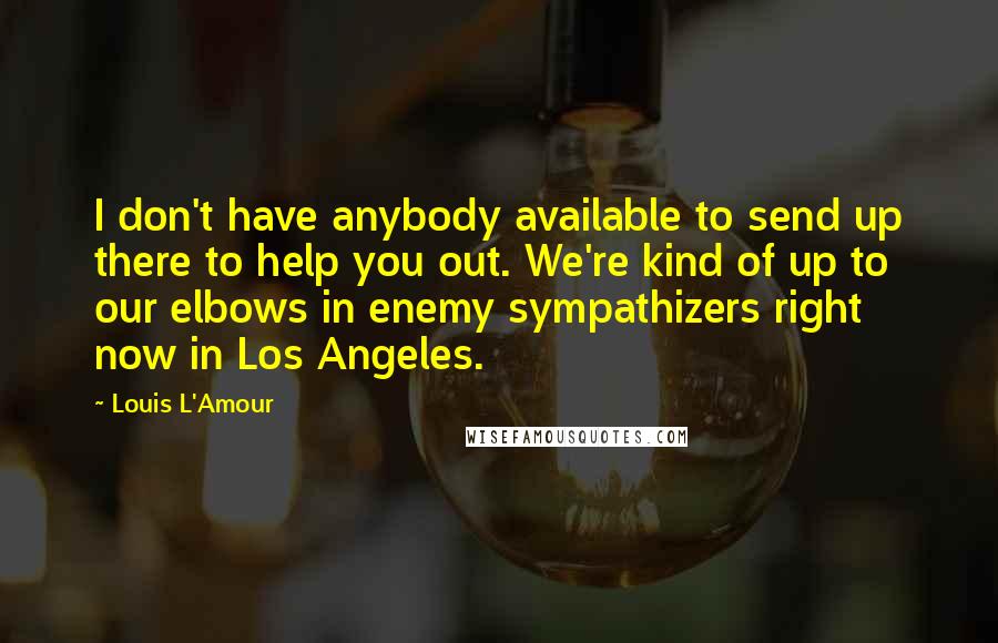 Louis L'Amour Quotes: I don't have anybody available to send up there to help you out. We're kind of up to our elbows in enemy sympathizers right now in Los Angeles.