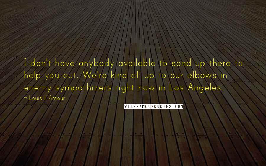 Louis L'Amour Quotes: I don't have anybody available to send up there to help you out. We're kind of up to our elbows in enemy sympathizers right now in Los Angeles.