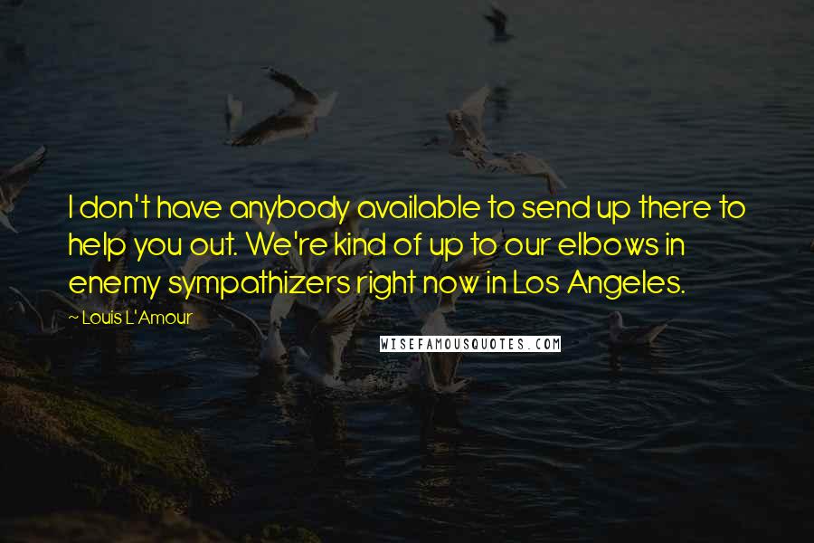 Louis L'Amour Quotes: I don't have anybody available to send up there to help you out. We're kind of up to our elbows in enemy sympathizers right now in Los Angeles.