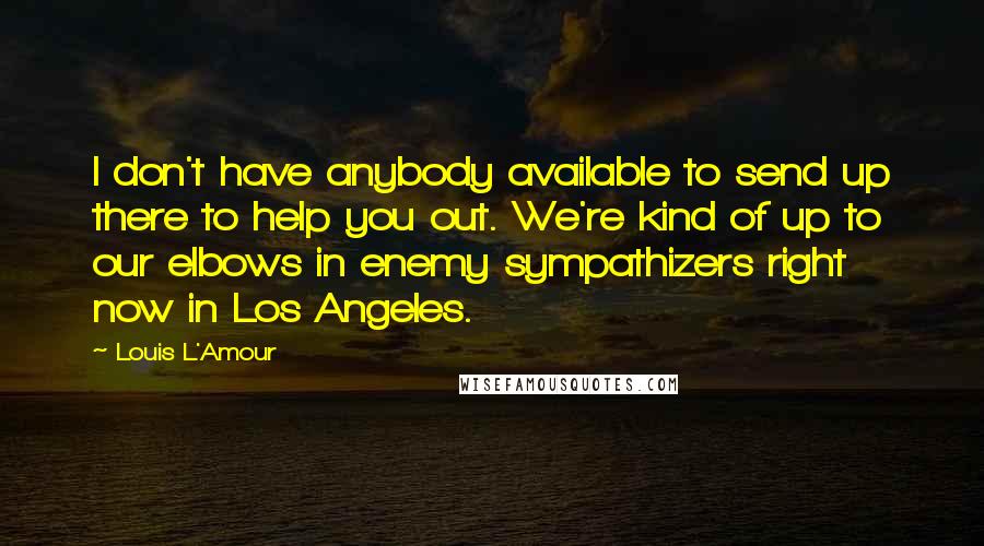 Louis L'Amour Quotes: I don't have anybody available to send up there to help you out. We're kind of up to our elbows in enemy sympathizers right now in Los Angeles.