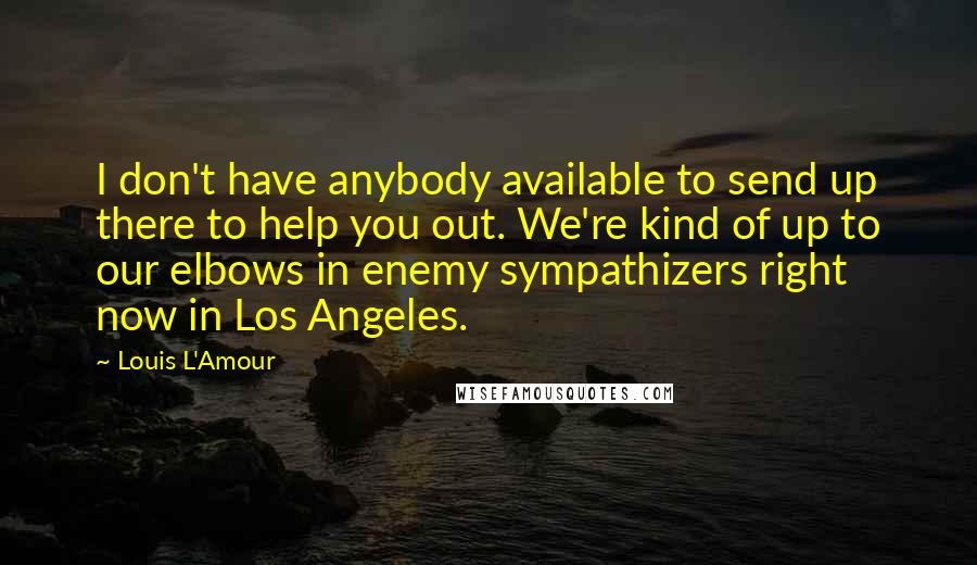 Louis L'Amour Quotes: I don't have anybody available to send up there to help you out. We're kind of up to our elbows in enemy sympathizers right now in Los Angeles.