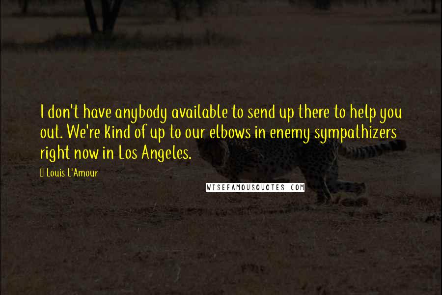 Louis L'Amour Quotes: I don't have anybody available to send up there to help you out. We're kind of up to our elbows in enemy sympathizers right now in Los Angeles.