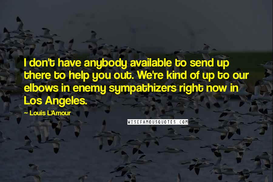 Louis L'Amour Quotes: I don't have anybody available to send up there to help you out. We're kind of up to our elbows in enemy sympathizers right now in Los Angeles.