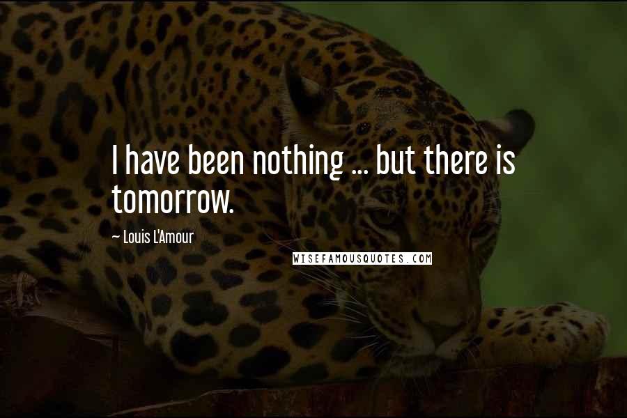 Louis L'Amour Quotes: I have been nothing ... but there is tomorrow.