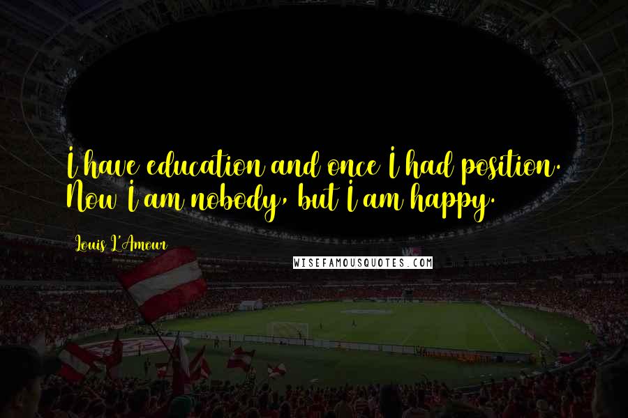 Louis L'Amour Quotes: I have education and once I had position. Now I am nobody, but I am happy.
