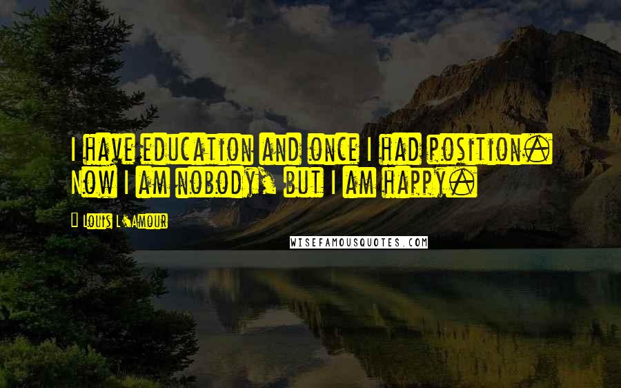 Louis L'Amour Quotes: I have education and once I had position. Now I am nobody, but I am happy.