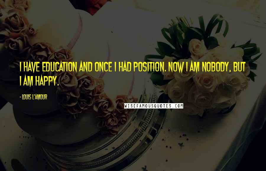 Louis L'Amour Quotes: I have education and once I had position. Now I am nobody, but I am happy.