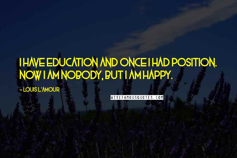 Louis L'Amour Quotes: I have education and once I had position. Now I am nobody, but I am happy.