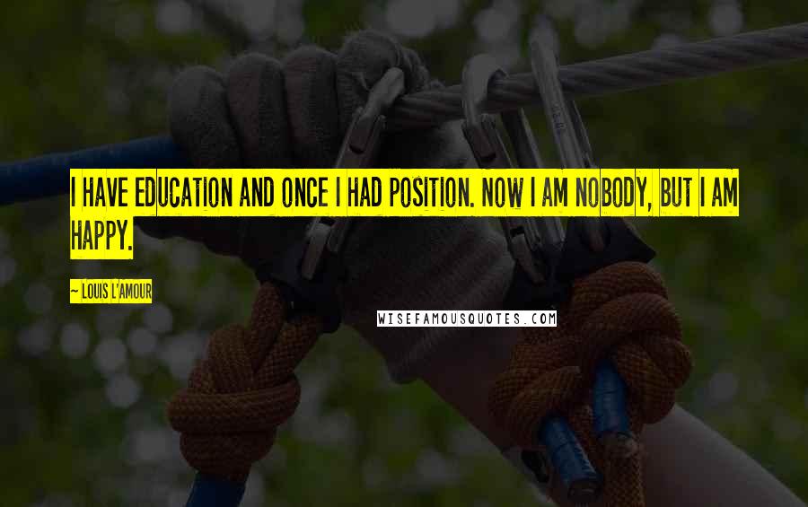 Louis L'Amour Quotes: I have education and once I had position. Now I am nobody, but I am happy.