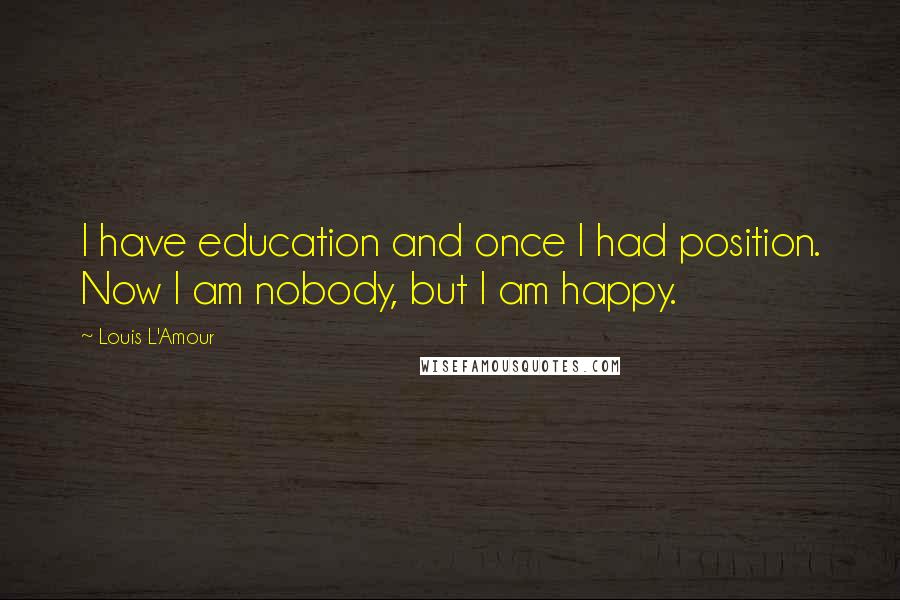 Louis L'Amour Quotes: I have education and once I had position. Now I am nobody, but I am happy.