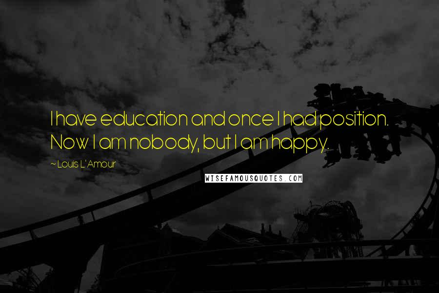 Louis L'Amour Quotes: I have education and once I had position. Now I am nobody, but I am happy.