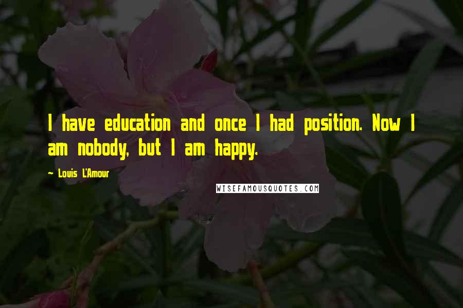 Louis L'Amour Quotes: I have education and once I had position. Now I am nobody, but I am happy.