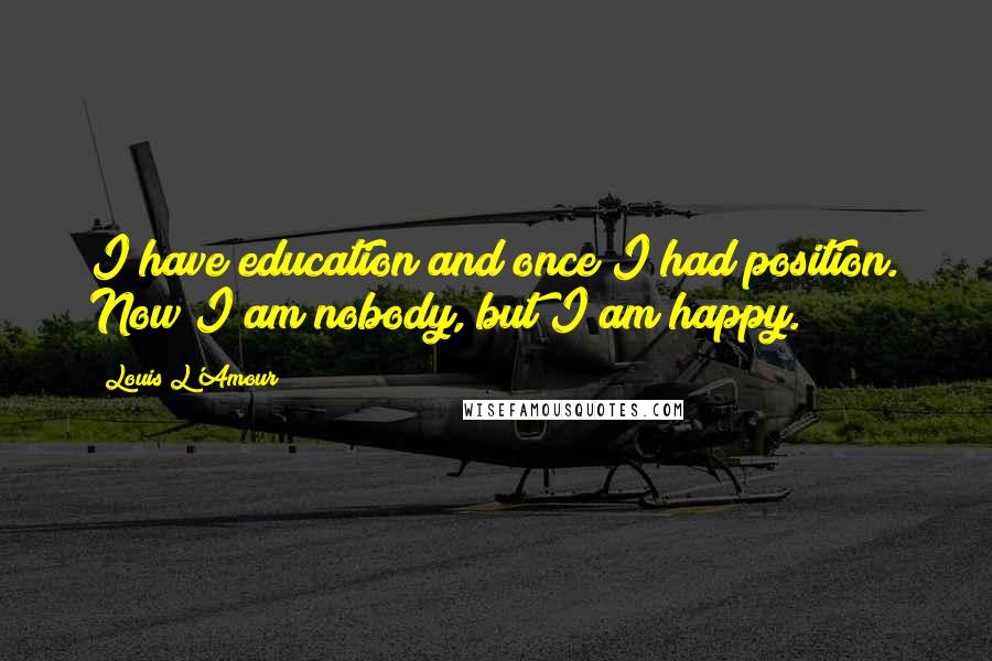 Louis L'Amour Quotes: I have education and once I had position. Now I am nobody, but I am happy.