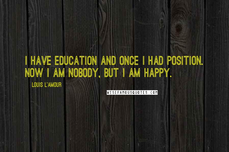 Louis L'Amour Quotes: I have education and once I had position. Now I am nobody, but I am happy.