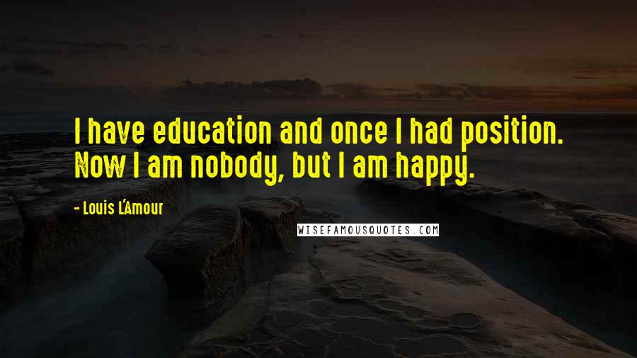 Louis L'Amour Quotes: I have education and once I had position. Now I am nobody, but I am happy.