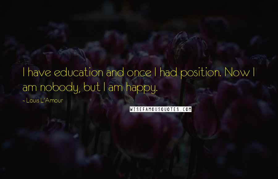 Louis L'Amour Quotes: I have education and once I had position. Now I am nobody, but I am happy.