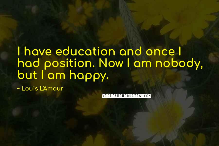 Louis L'Amour Quotes: I have education and once I had position. Now I am nobody, but I am happy.