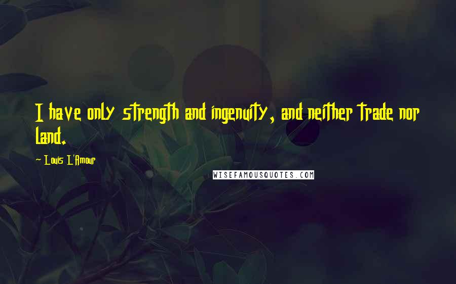 Louis L'Amour Quotes: I have only strength and ingenuity, and neither trade nor land.