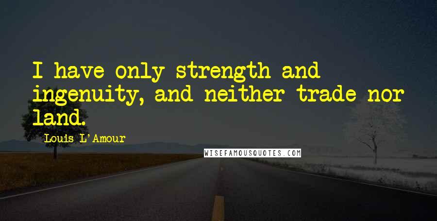 Louis L'Amour Quotes: I have only strength and ingenuity, and neither trade nor land.