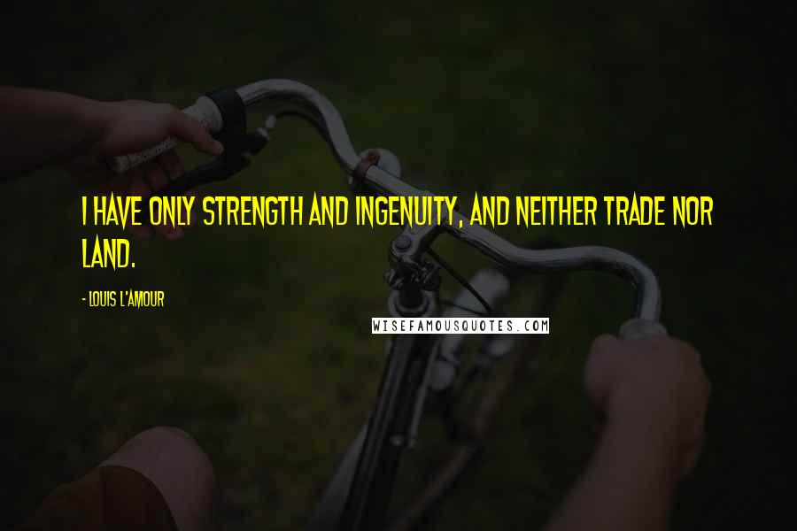 Louis L'Amour Quotes: I have only strength and ingenuity, and neither trade nor land.