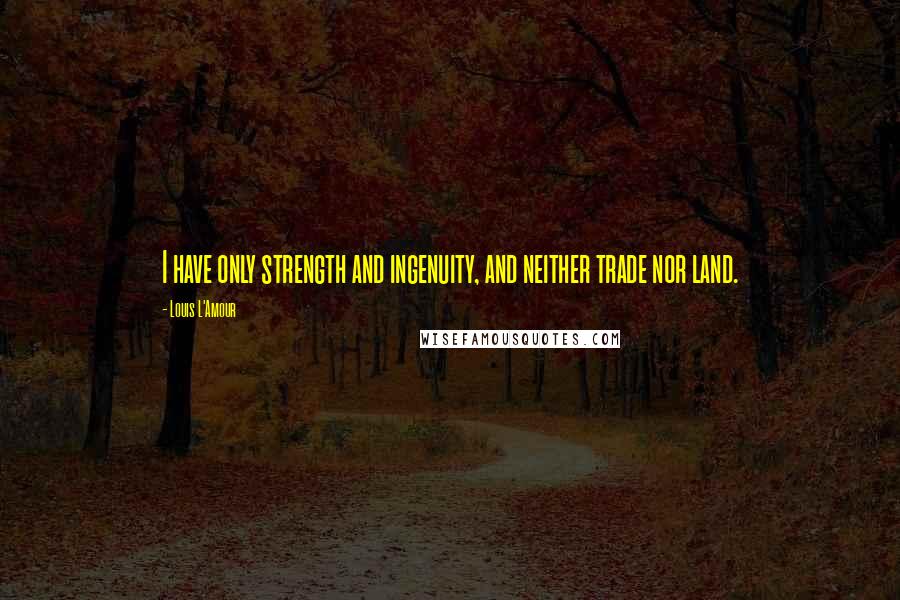 Louis L'Amour Quotes: I have only strength and ingenuity, and neither trade nor land.