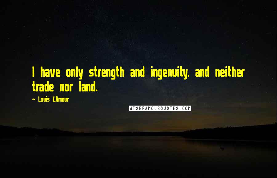 Louis L'Amour Quotes: I have only strength and ingenuity, and neither trade nor land.