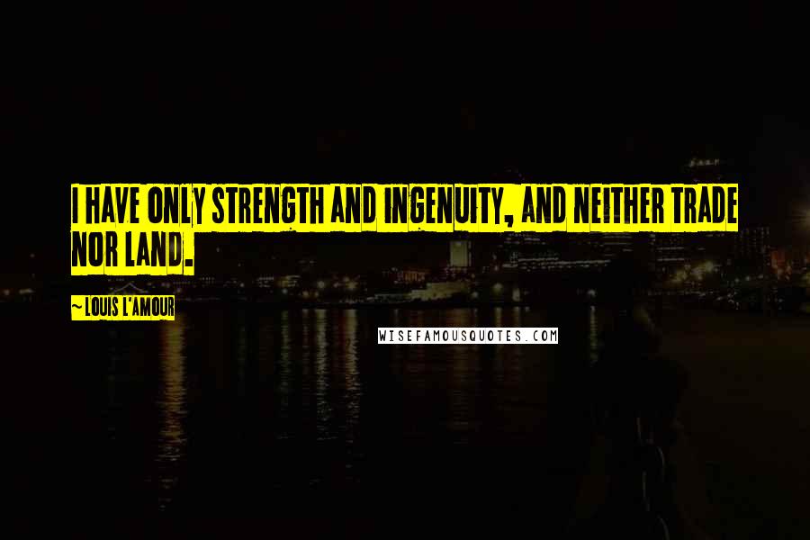 Louis L'Amour Quotes: I have only strength and ingenuity, and neither trade nor land.