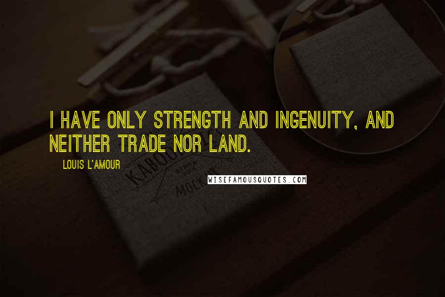 Louis L'Amour Quotes: I have only strength and ingenuity, and neither trade nor land.