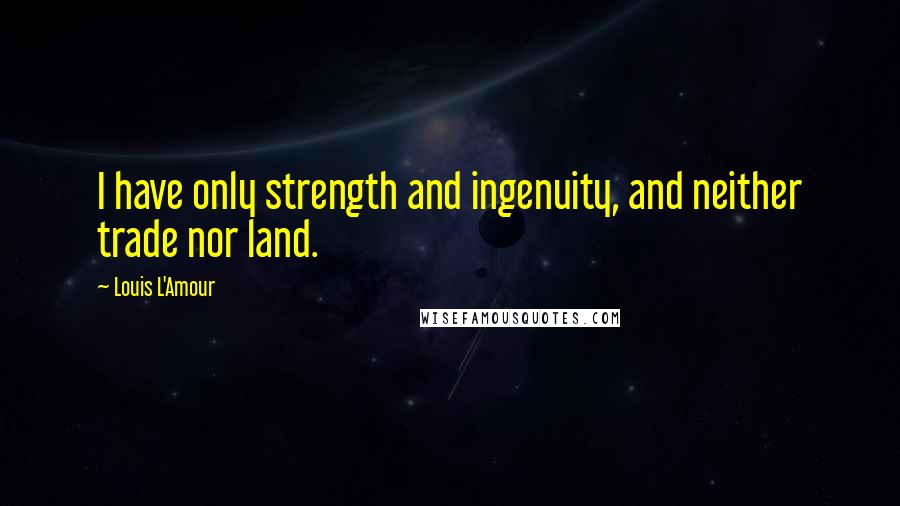 Louis L'Amour Quotes: I have only strength and ingenuity, and neither trade nor land.