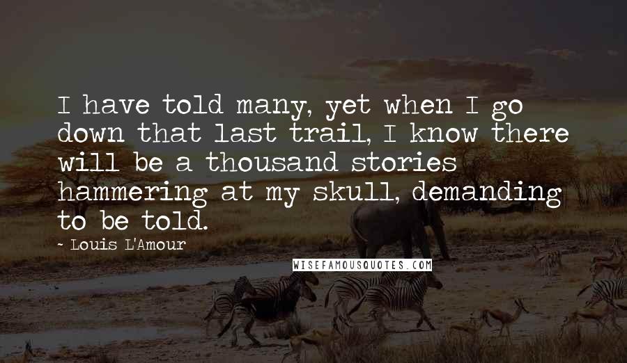Louis L'Amour Quotes: I have told many, yet when I go down that last trail, I know there will be a thousand stories hammering at my skull, demanding to be told.