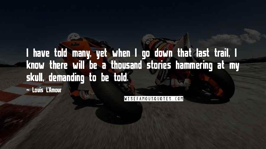 Louis L'Amour Quotes: I have told many, yet when I go down that last trail, I know there will be a thousand stories hammering at my skull, demanding to be told.