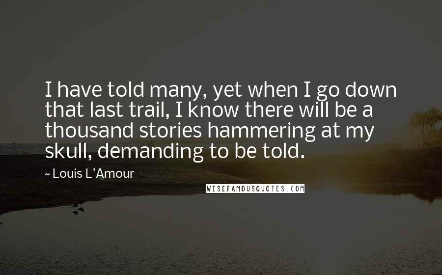 Louis L'Amour Quotes: I have told many, yet when I go down that last trail, I know there will be a thousand stories hammering at my skull, demanding to be told.