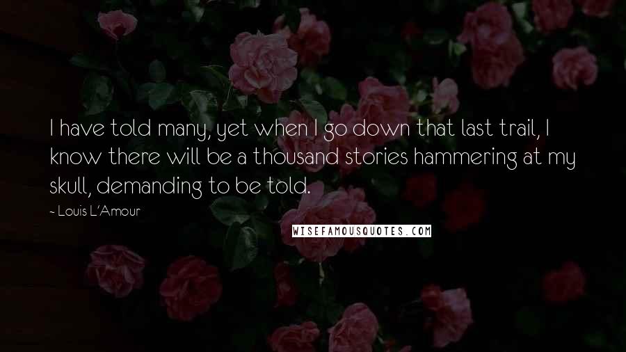 Louis L'Amour Quotes: I have told many, yet when I go down that last trail, I know there will be a thousand stories hammering at my skull, demanding to be told.