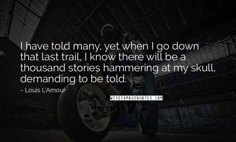 Louis L'Amour Quotes: I have told many, yet when I go down that last trail, I know there will be a thousand stories hammering at my skull, demanding to be told.