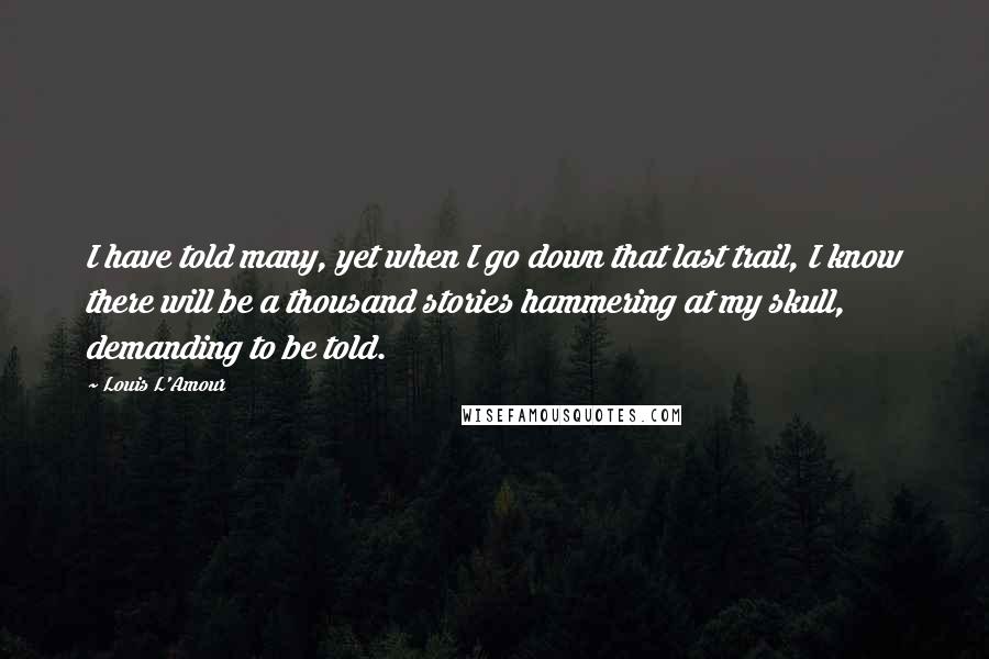 Louis L'Amour Quotes: I have told many, yet when I go down that last trail, I know there will be a thousand stories hammering at my skull, demanding to be told.