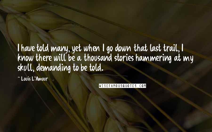 Louis L'Amour Quotes: I have told many, yet when I go down that last trail, I know there will be a thousand stories hammering at my skull, demanding to be told.