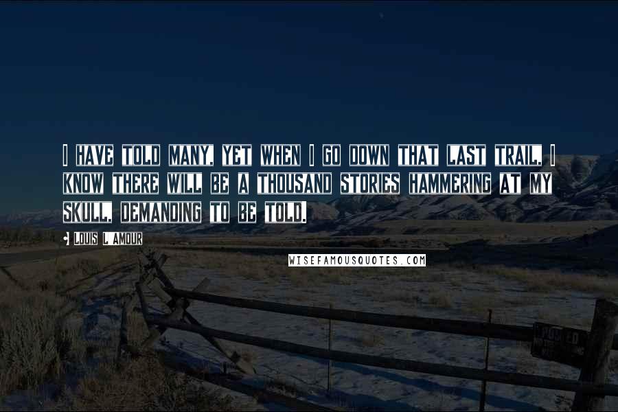 Louis L'Amour Quotes: I have told many, yet when I go down that last trail, I know there will be a thousand stories hammering at my skull, demanding to be told.