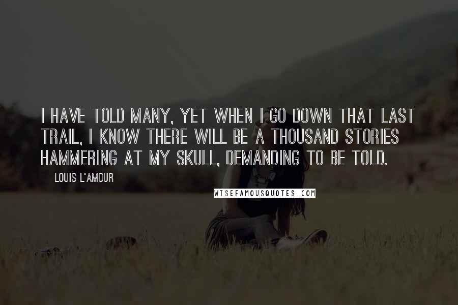 Louis L'Amour Quotes: I have told many, yet when I go down that last trail, I know there will be a thousand stories hammering at my skull, demanding to be told.