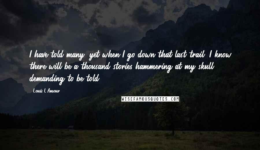 Louis L'Amour Quotes: I have told many, yet when I go down that last trail, I know there will be a thousand stories hammering at my skull, demanding to be told.