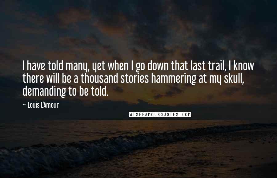 Louis L'Amour Quotes: I have told many, yet when I go down that last trail, I know there will be a thousand stories hammering at my skull, demanding to be told.