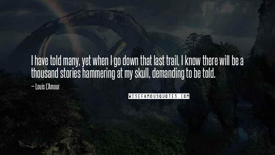 Louis L'Amour Quotes: I have told many, yet when I go down that last trail, I know there will be a thousand stories hammering at my skull, demanding to be told.