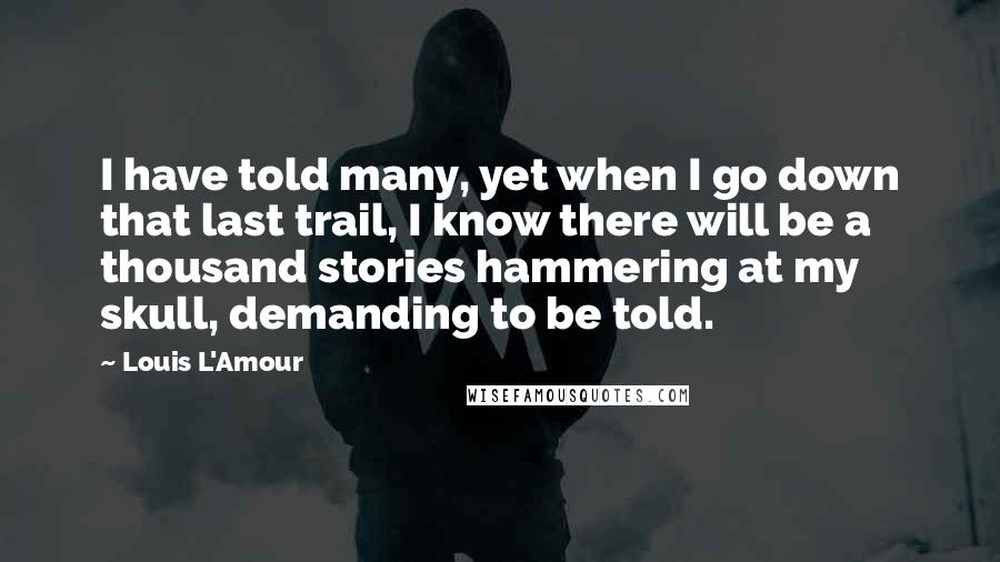 Louis L'Amour Quotes: I have told many, yet when I go down that last trail, I know there will be a thousand stories hammering at my skull, demanding to be told.