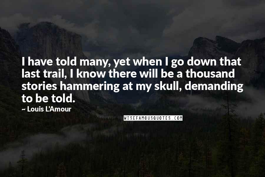 Louis L'Amour Quotes: I have told many, yet when I go down that last trail, I know there will be a thousand stories hammering at my skull, demanding to be told.