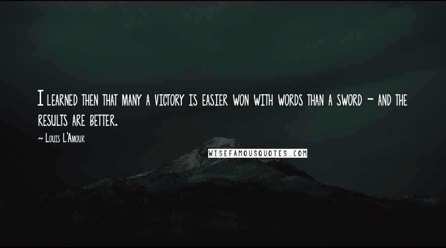 Louis L'Amour Quotes: I learned then that many a victory is easier won with words than a sword - and the results are better.