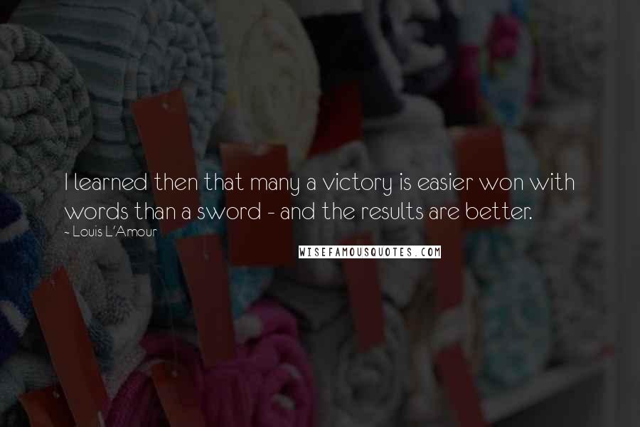 Louis L'Amour Quotes: I learned then that many a victory is easier won with words than a sword - and the results are better.