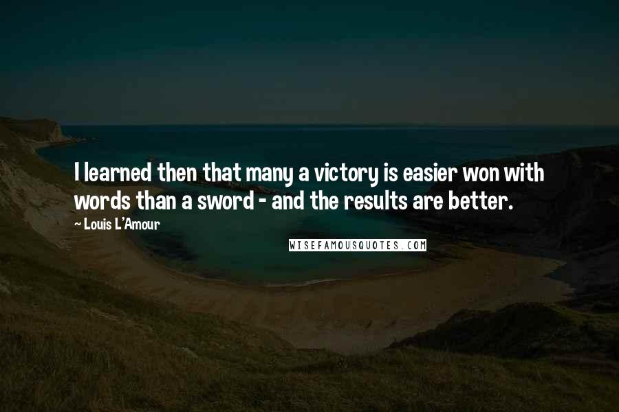 Louis L'Amour Quotes: I learned then that many a victory is easier won with words than a sword - and the results are better.