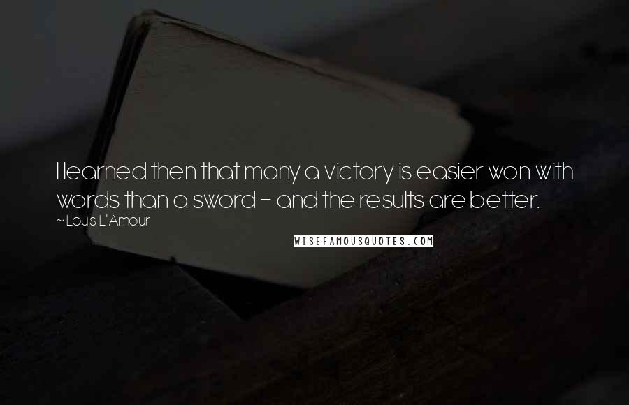 Louis L'Amour Quotes: I learned then that many a victory is easier won with words than a sword - and the results are better.