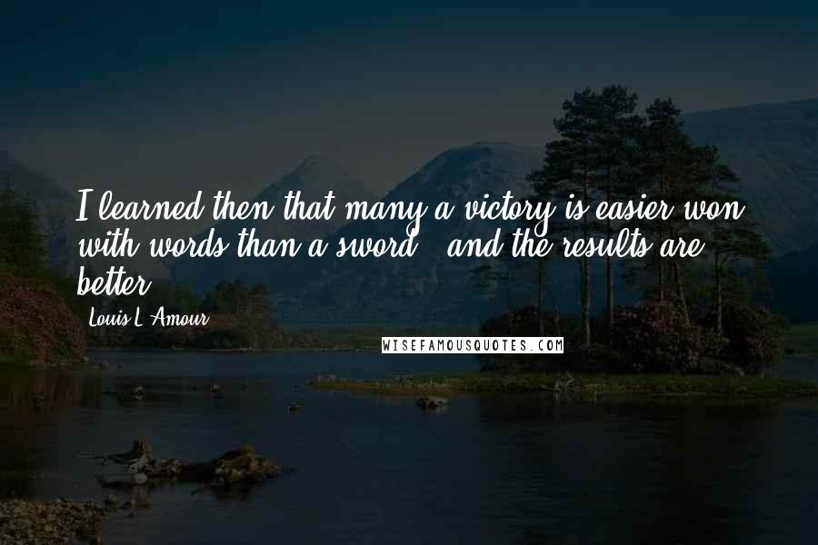 Louis L'Amour Quotes: I learned then that many a victory is easier won with words than a sword - and the results are better.