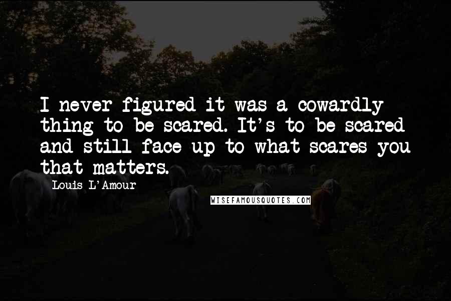 Louis L'Amour Quotes: I never figured it was a cowardly thing to be scared. It's to be scared and still face up to what scares you that matters.